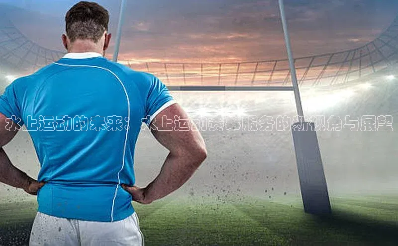 水上运动的未来：水上运动赛事服务的新视角与展望